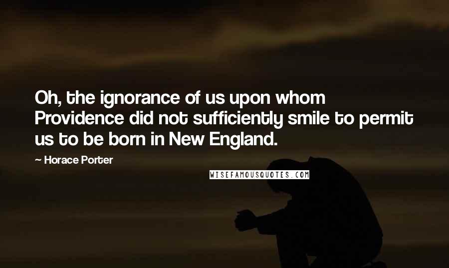 Horace Porter quotes: Oh, the ignorance of us upon whom Providence did not sufficiently smile to permit us to be born in New England.