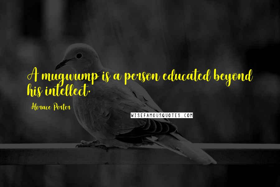 Horace Porter quotes: A mugwump is a person educated beyond his intellect.
