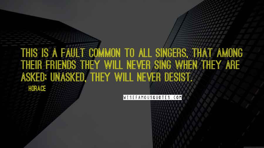 Horace quotes: This is a fault common to all singers, that among their friends they will never sing when they are asked; unasked, they will never desist. Horace quotes: This is a fault common to all singers, that among their friends they will never sing when they are asked; unasked, they will never desist.