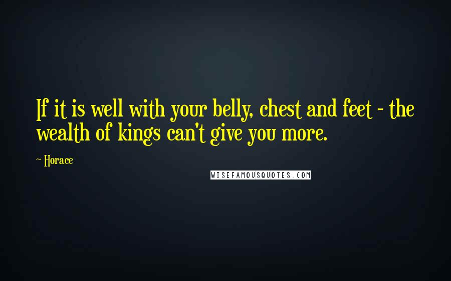 Horace quotes: If it is well with your belly, chest and feet - the wealth of kings can't give you more.