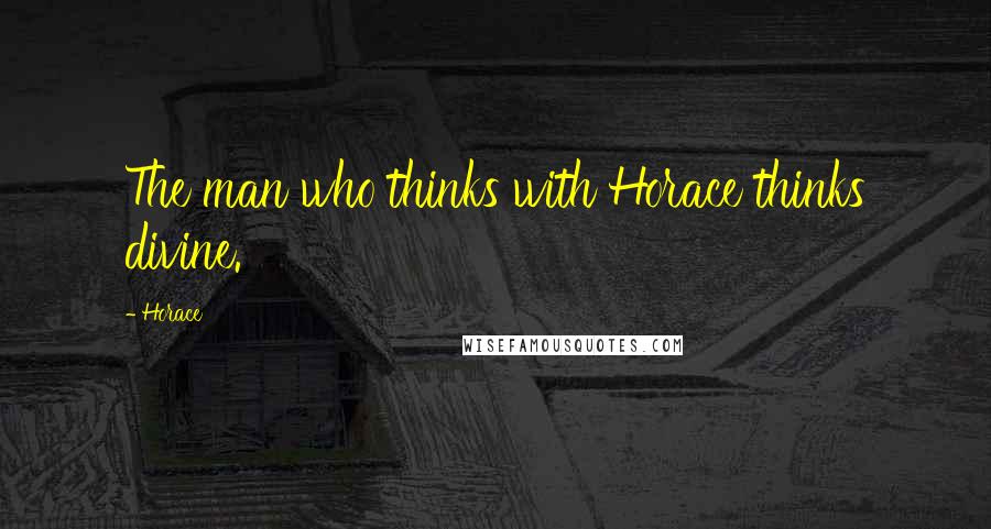 Horace quotes: The man who thinks with Horace thinks divine.