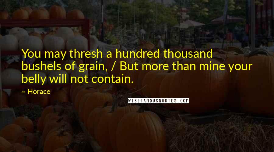 Horace quotes: You may thresh a hundred thousand bushels of grain, / But more than mine your belly will not contain. Horace quotes: You may thresh a hundred thousand bushels of grain, / But more than mine your belly will not contain.