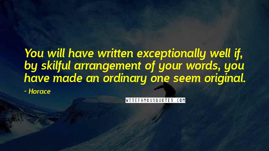 Horace quotes: You will have written exceptionally well if, by skilful arrangement of your words, you have made an ordinary one seem original. Horace quotes: You will have written exceptionally well if, by skilful arrangement of your words, you have made an ordinary one seem original.