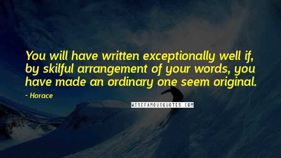 Horace quotes: You will have written exceptionally well if, by skilful arrangement of your words, you have made an ordinary one seem original.