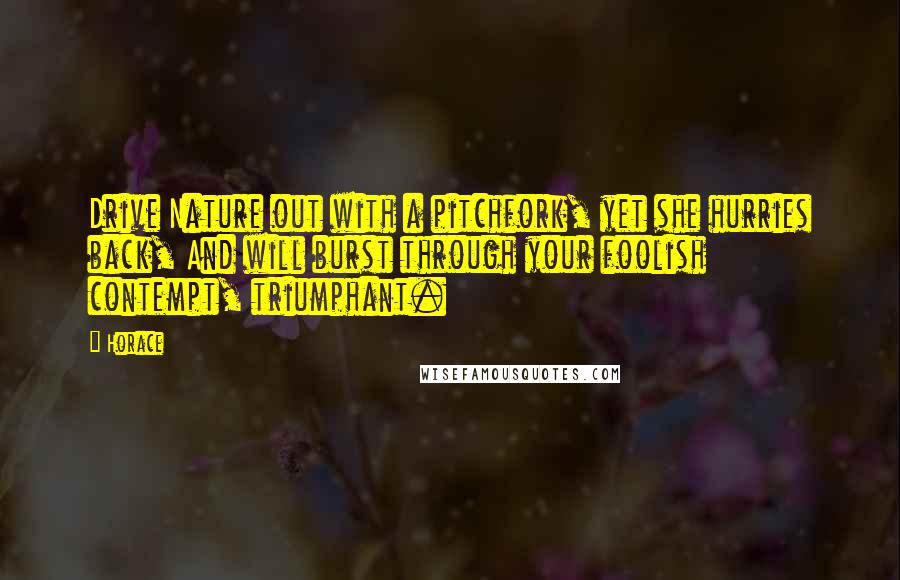 Horace quotes: Drive Nature out with a pitchfork, yet she hurries back, And will burst through your foolish contempt, triumphant.