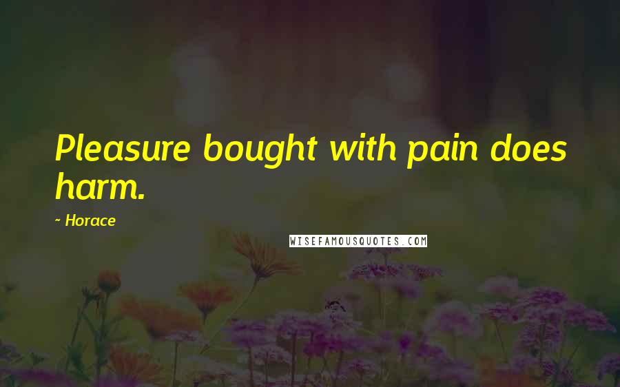 Horace quotes: Pleasure bought with pain does harm.