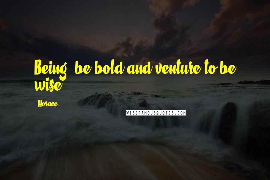 Horace quotes: Being, be bold and venture to be wise.