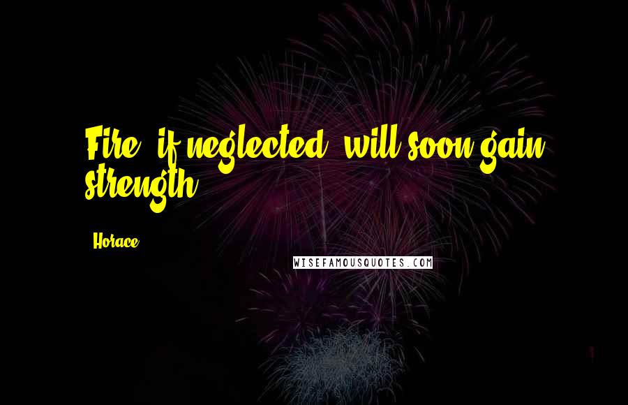 Horace quotes: Fire, if neglected, will soon gain strength.