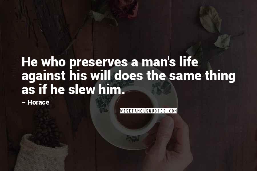 Horace quotes: He who preserves a man's life against his will does the same thing as if he slew him.