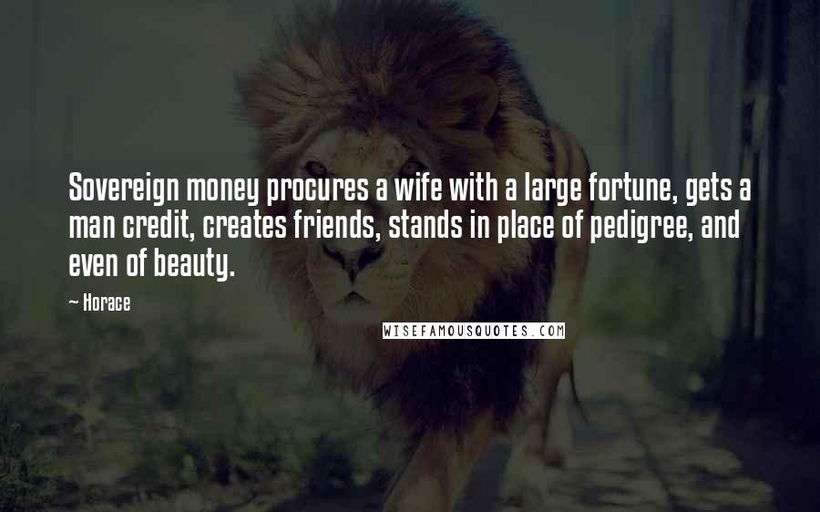 Horace quotes: Sovereign money procures a wife with a large fortune, gets a man credit, creates friends, stands in place of pedigree, and even of beauty. Horace quotes: Sovereign money procures a wife with a large fortune, gets a man credit, creates friends, stands in place of pedigree, and even of beauty.
