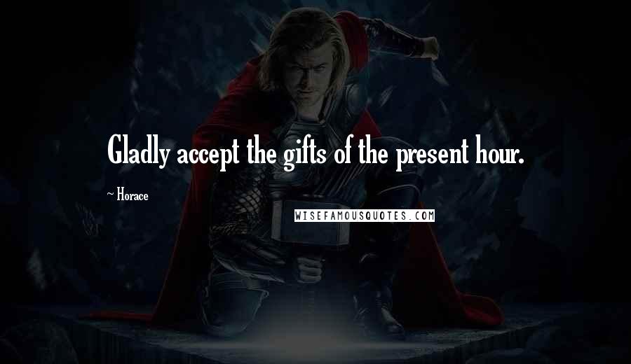 Horace quotes: Gladly accept the gifts of the present hour.