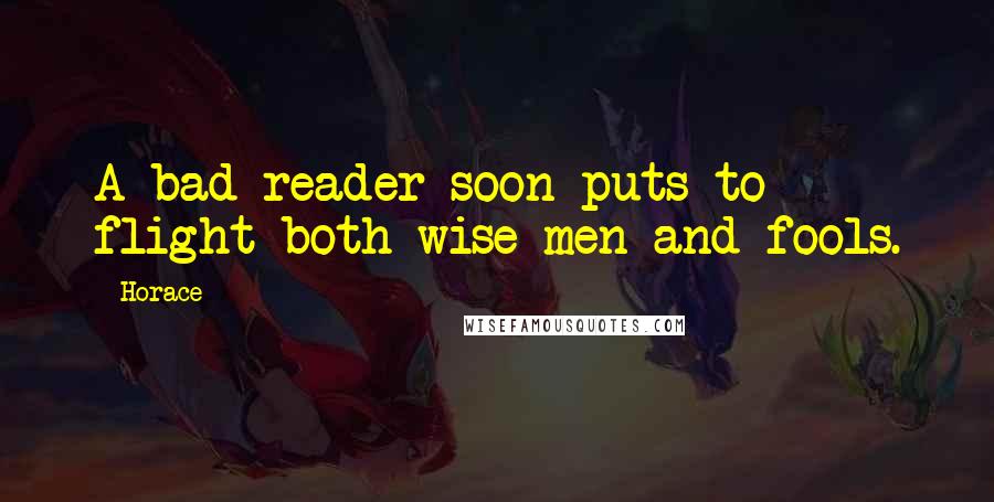 Horace quotes: A bad reader soon puts to flight both wise men and fools.