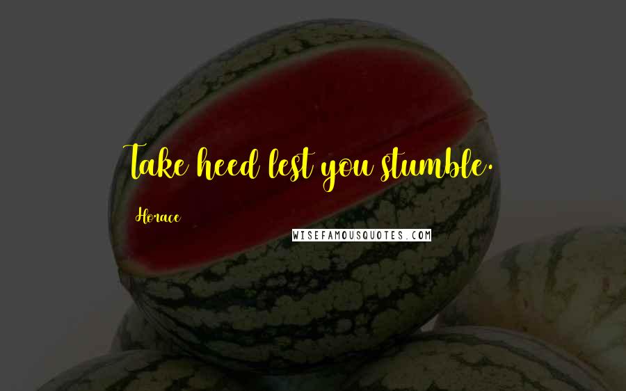 Horace quotes: Take heed lest you stumble.