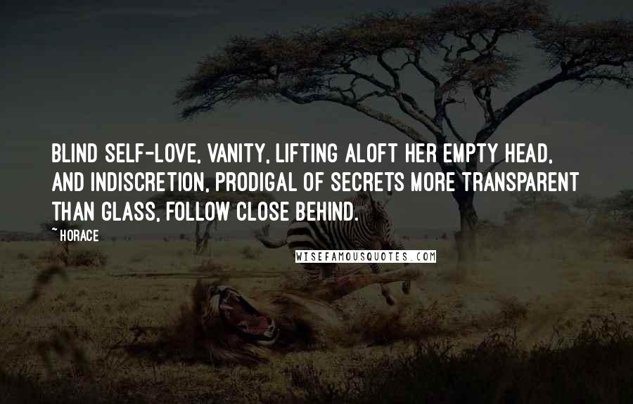 Horace quotes: Blind self-love, vanity, lifting aloft her empty head, and indiscretion, prodigal of secrets more transparent than glass, follow close behind.