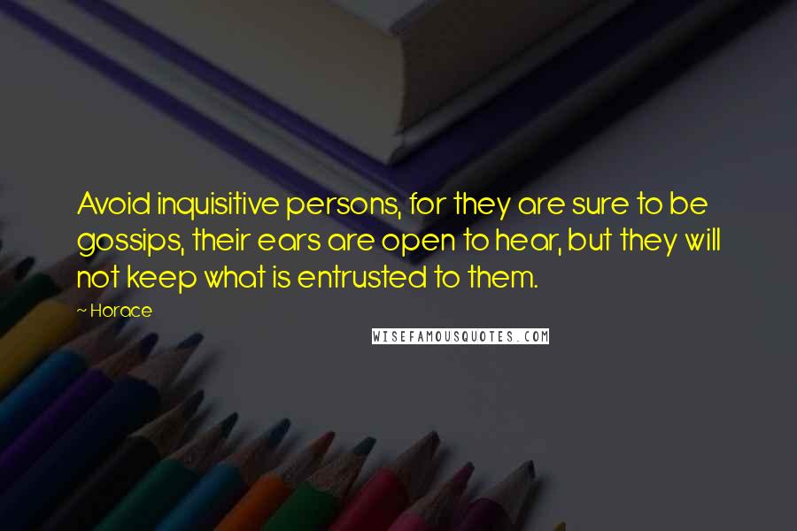 Horace quotes: Avoid inquisitive persons, for they are sure to be gossips, their ears are open to hear, but they will not keep what is entrusted to them. Horace quotes: Avoid inquisitive persons, for they are sure to be gossips, their ears are open to hear, but they will not keep what is entrusted to them.