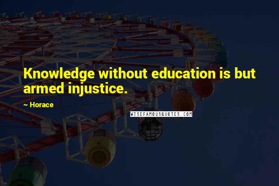 Horace quotes: Knowledge without education is but armed injustice.