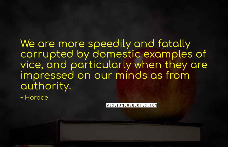 Horace quotes: We are more speedily and fatally corrupted by domestic examples of vice, and particularly when they are impressed on our minds as from authority. Horace quotes: We are more speedily and fatally corrupted by domestic examples of vice, and particularly when they are impressed on our minds as from authority.