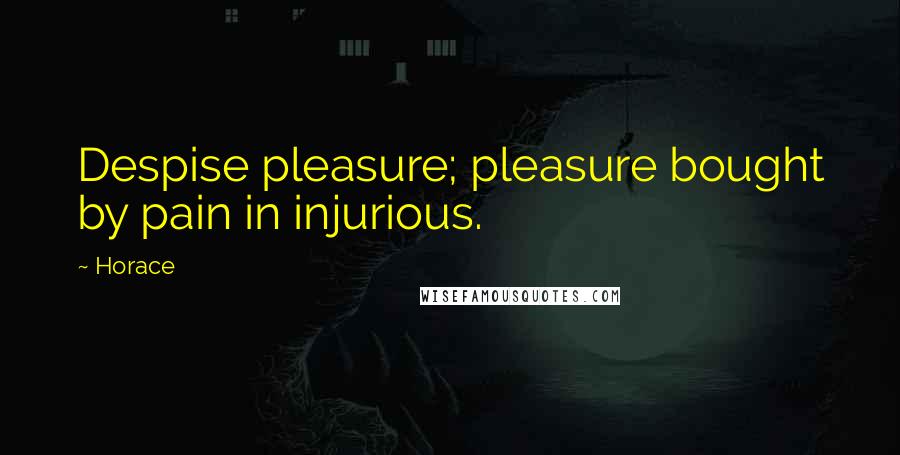 Horace quotes: Despise pleasure; pleasure bought by pain in injurious.