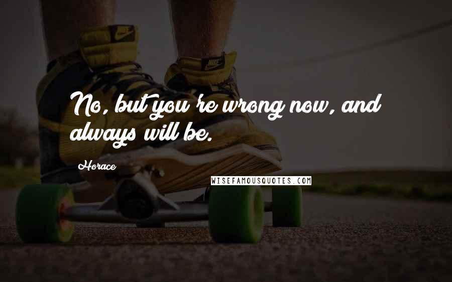 Horace quotes: No, but you're wrong now, and always will be.