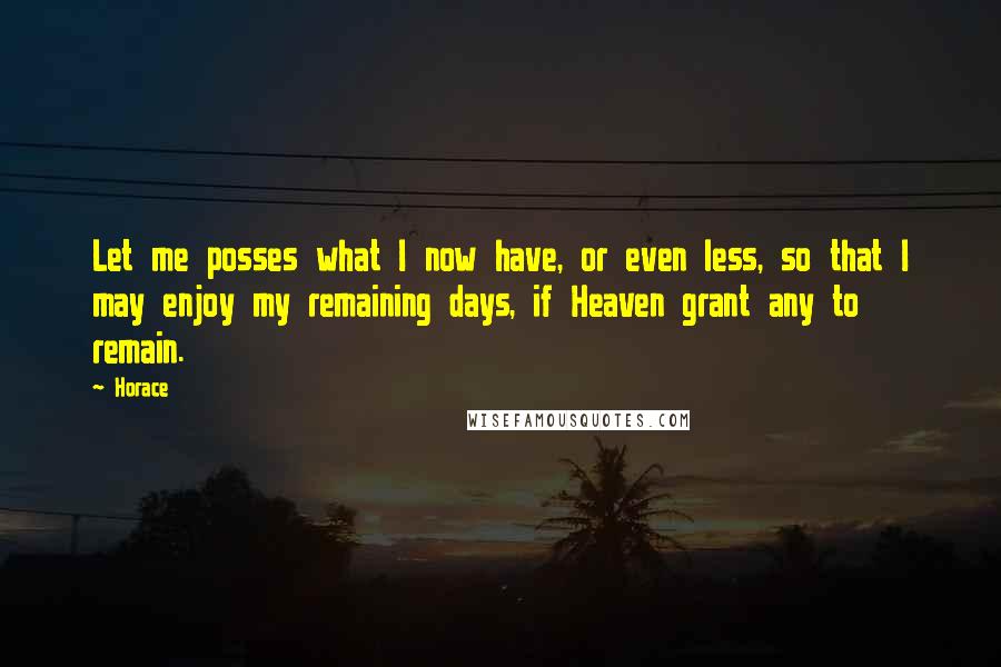 Horace quotes: Let me posses what I now have, or even less, so that I may enjoy my remaining days, if Heaven grant any to remain.