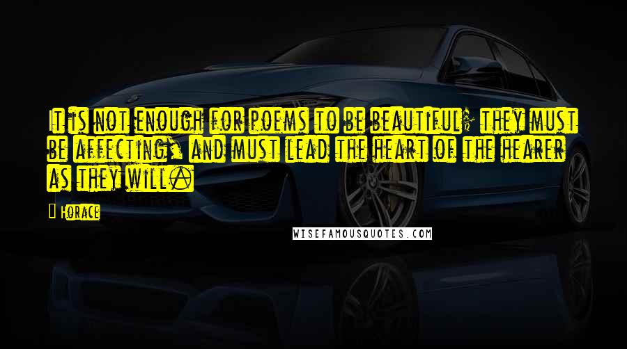 Horace quotes: It is not enough for poems to be beautiful; they must be affecting, and must lead the heart of the hearer as they will. Horace quotes: It is not enough for poems to be beautiful; they must be affecting, and must lead the heart of the hearer as they will.