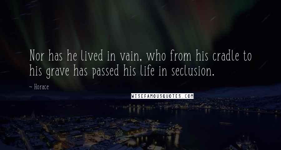 Horace quotes: Nor has he lived in vain, who from his cradle to his grave has passed his life in seclusion.