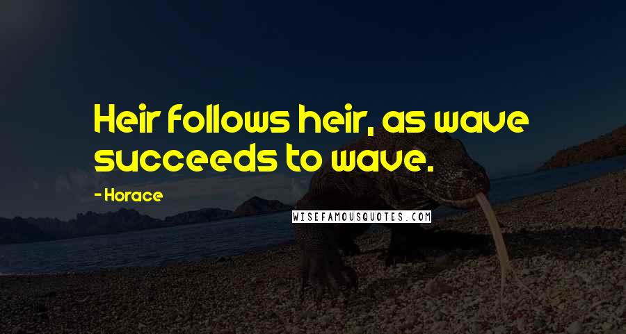Horace quotes: Heir follows heir, as wave succeeds to wave.