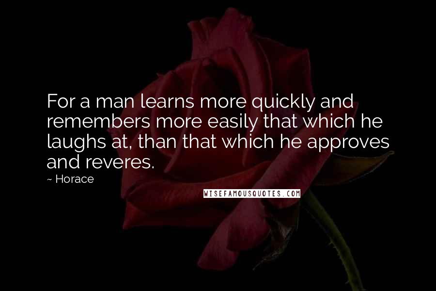 Horace quotes: For a man learns more quickly and remembers more easily that which he laughs at, than that which he approves and reveres. Horace quotes: For a man learns more quickly and remembers more easily that which he laughs at, than that which he approves and reveres.