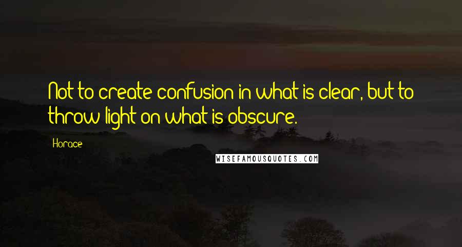 Horace quotes: Not to create confusion in what is clear, but to throw light on what is obscure.