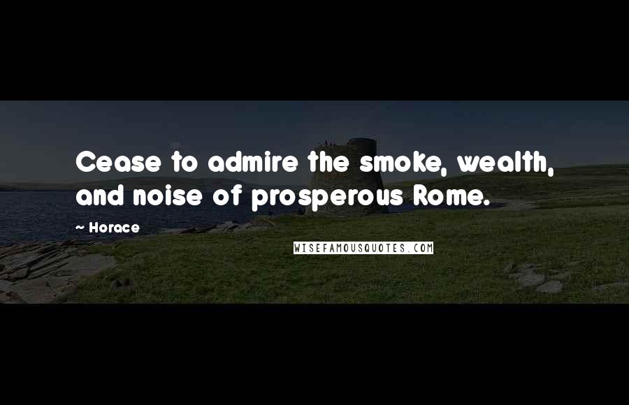 Horace quotes: Cease to admire the smoke, wealth, and noise of prosperous Rome.