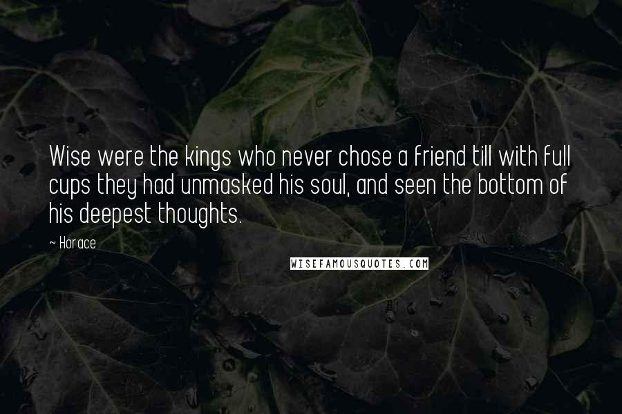 Horace quotes: Wise were the kings who never chose a friend till with full cups they had unmasked his soul, and seen the bottom of his deepest thoughts.