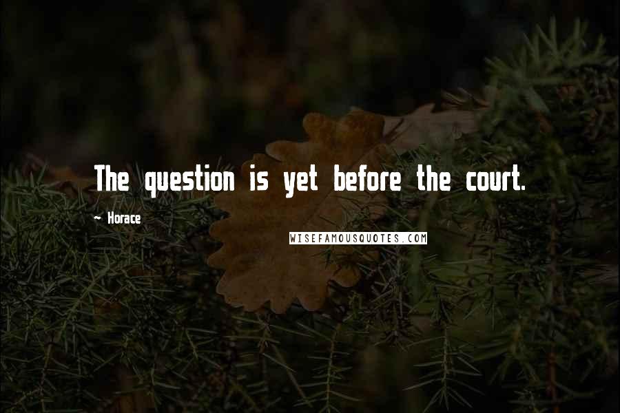 Horace quotes: The question is yet before the court.