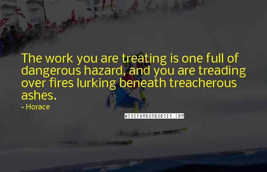 Horace quotes: The work you are treating is one full of dangerous hazard, and you are treading over fires lurking beneath treacherous ashes. Horace quotes: The work you are treating is one full of dangerous hazard, and you are treading over fires lurking beneath treacherous ashes.