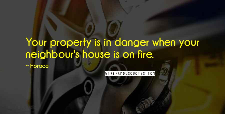 Horace quotes: Your property is in danger when your neighbour's house is on fire.