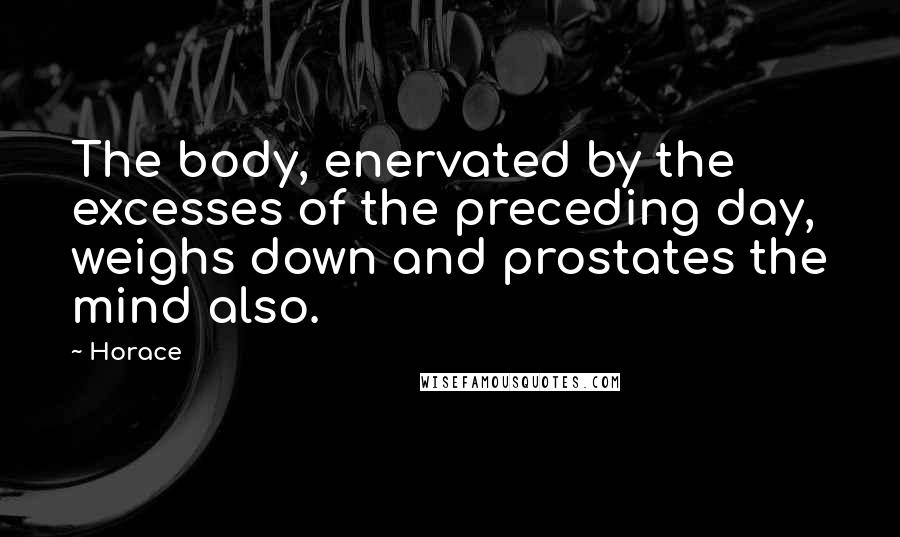 Horace quotes: The body, enervated by the excesses of the preceding day, weighs down and prostates the mind also.