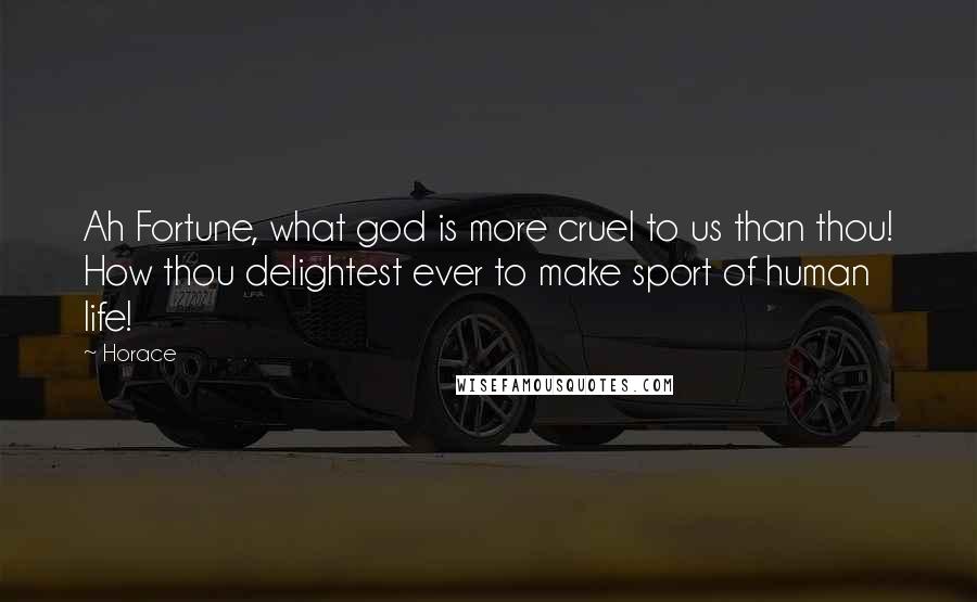 Horace quotes: Ah Fortune, what god is more cruel to us than thou! How thou delightest ever to make sport of human life!