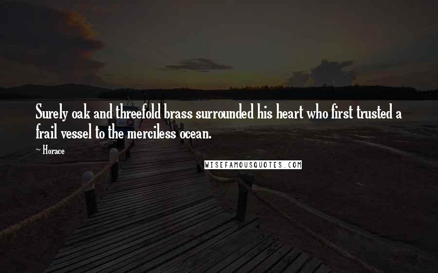 Horace quotes: Surely oak and threefold brass surrounded his heart who first trusted a frail vessel to the merciless ocean.