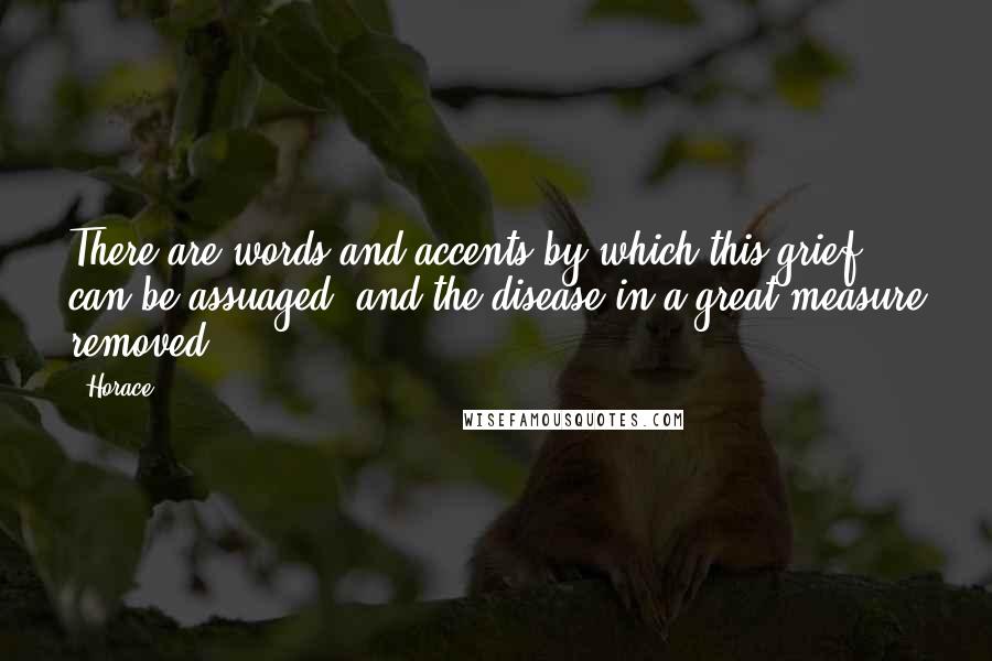 Horace quotes: There are words and accents by which this grief can be assuaged, and the disease in a great measure removed. Horace quotes: There are words and accents by which this grief can be assuaged, and the disease in a great measure removed.