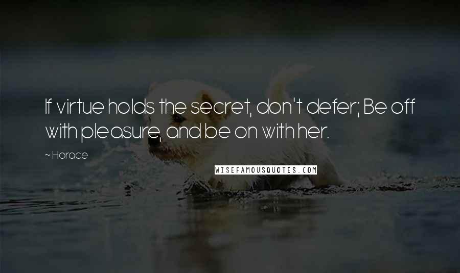 Horace quotes: If virtue holds the secret, don't defer; Be off with pleasure, and be on with her.