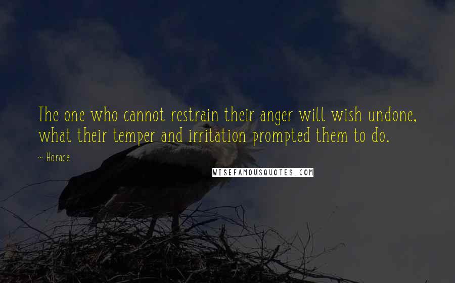 Horace quotes: The one who cannot restrain their anger will wish undone, what their temper and irritation prompted them to do. Horace quotes: The one who cannot restrain their anger will wish undone, what their temper and irritation prompted them to do.