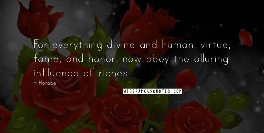 Horace quotes: For everything divine and human, virtue, fame, and honor, now obey the alluring influence of riches. Horace quotes: For everything divine and human, virtue, fame, and honor, now obey the alluring influence of riches.