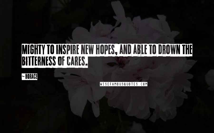 Horace quotes: Mighty to inspire new hopes, and able to drown the bitterness of cares.