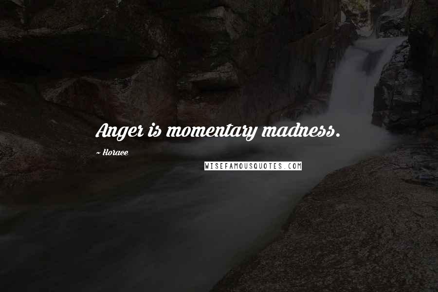 Horace quotes: Anger is momentary madness.