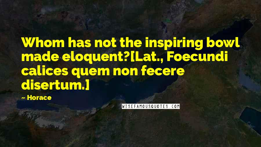 Horace quotes: Whom has not the inspiring bowl made eloquent?[Lat., Foecundi calices quem non fecere disertum.]