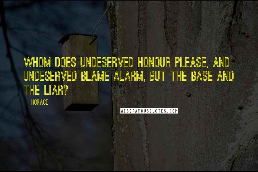 Horace quotes: Whom does undeserved honour please, and undeserved blame alarm, but the base and the liar?