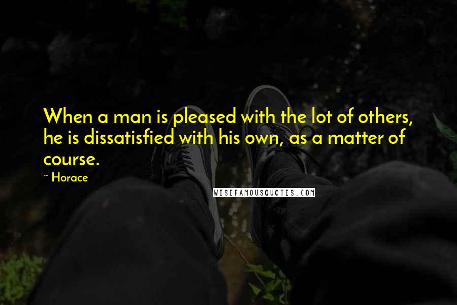 Horace quotes: When a man is pleased with the lot of others, he is dissatisfied with his own, as a matter of course. Horace quotes: When a man is pleased with the lot of others, he is dissatisfied with his own, as a matter of course.