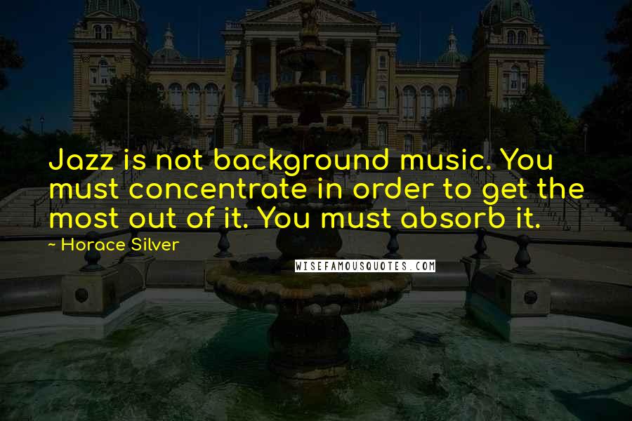 Horace Silver quotes: Jazz is not background music. You must concentrate in order to get the most out of it. You must absorb it.