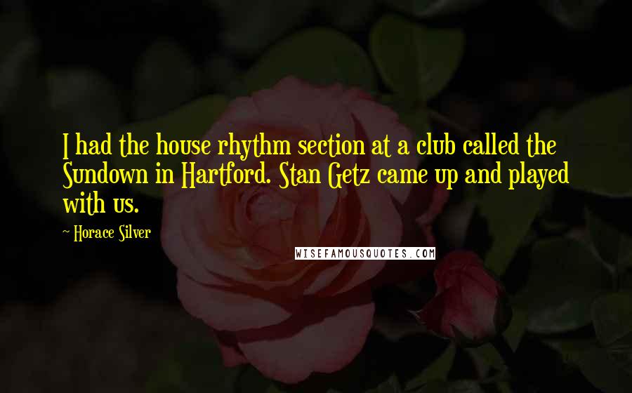 Horace Silver quotes: I had the house rhythm section at a club called the Sundown in Hartford. Stan Getz came up and played with us.