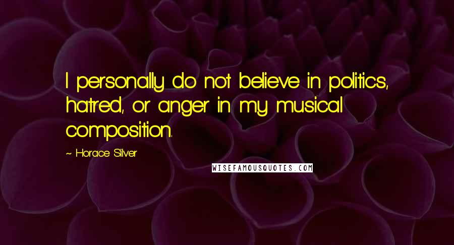 Horace Silver quotes: I personally do not believe in politics, hatred, or anger in my musical composition.