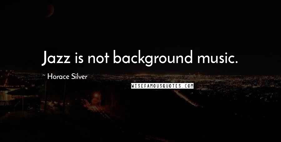 Horace Silver quotes: Jazz is not background music.